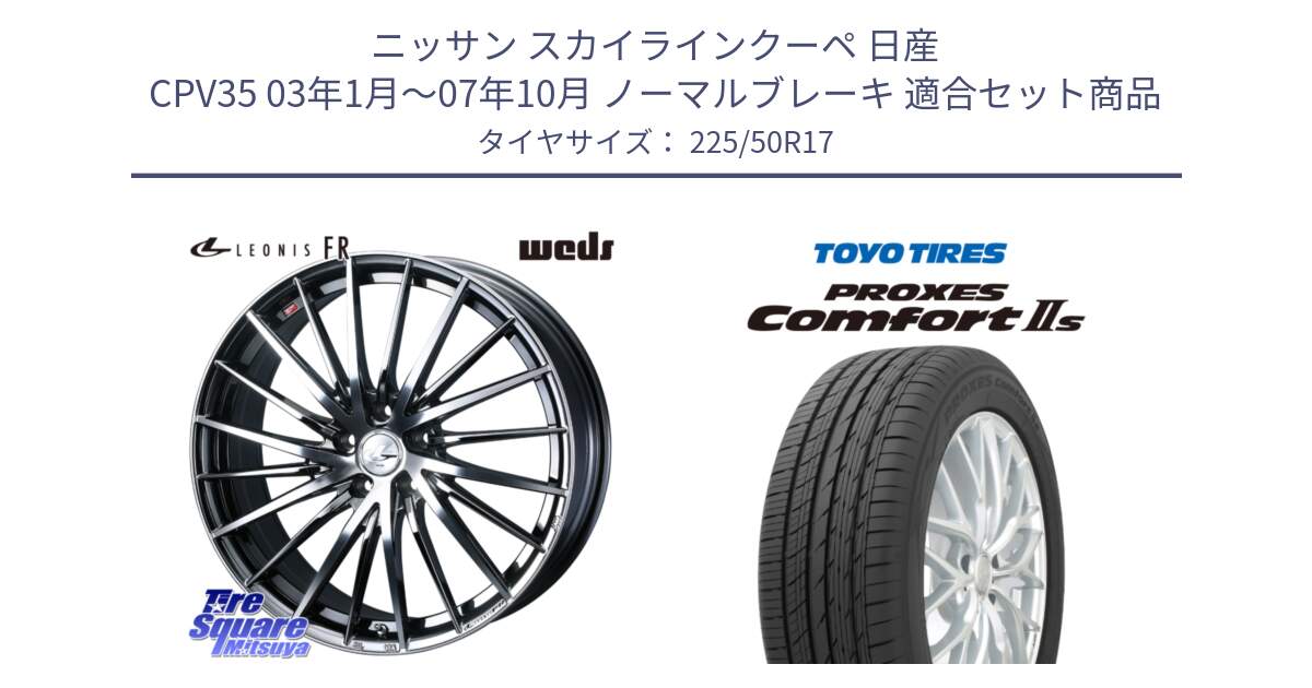 ニッサン スカイラインクーペ 日産 CPV35 03年1月～07年10月 ノーマルブレーキ 用セット商品です。LEONIS FR レオニス FR ホイール 17インチ と トーヨー PROXES Comfort2s プロクセス コンフォート2s サマータイヤ 225/50R17 の組合せ商品です。