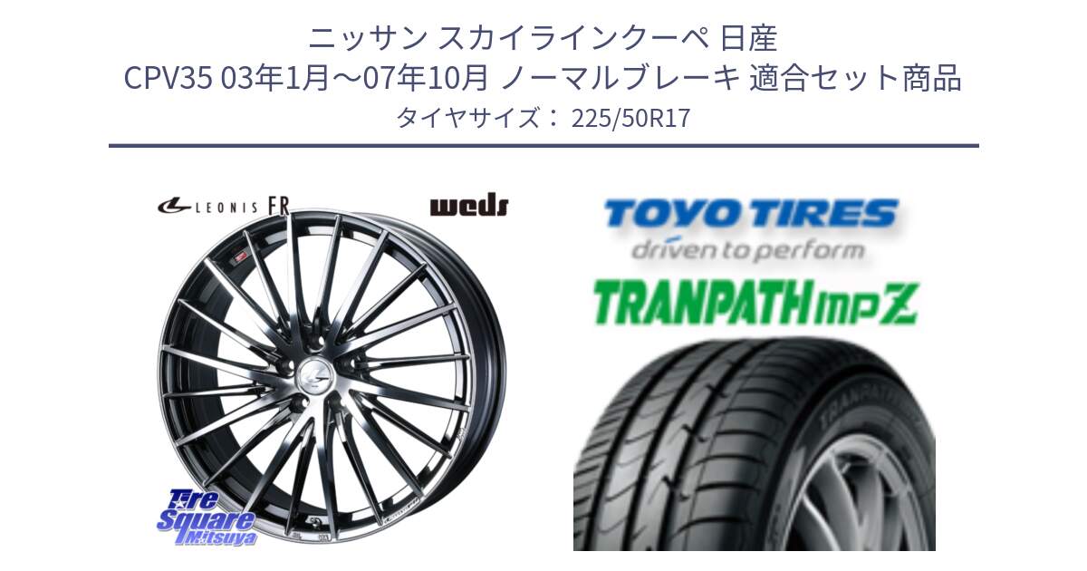 ニッサン スカイラインクーペ 日産 CPV35 03年1月～07年10月 ノーマルブレーキ 用セット商品です。LEONIS FR レオニス FR ホイール 17インチ と トーヨー トランパス MPZ ミニバン TRANPATH サマータイヤ 225/50R17 の組合せ商品です。