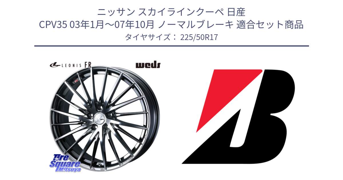 ニッサン スカイラインクーペ 日産 CPV35 03年1月～07年10月 ノーマルブレーキ 用セット商品です。LEONIS FR レオニス FR ホイール 17インチ と TURANZA T005 AO 新車装着 225/50R17 の組合せ商品です。