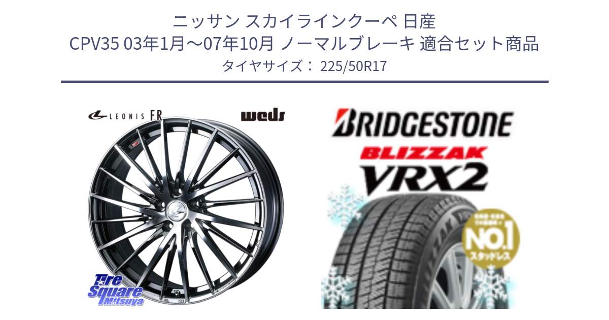 ニッサン スカイラインクーペ 日産 CPV35 03年1月～07年10月 ノーマルブレーキ 用セット商品です。LEONIS FR レオニス FR ホイール 17インチ と ブリザック VRX2 スタッドレス ● 225/50R17 の組合せ商品です。