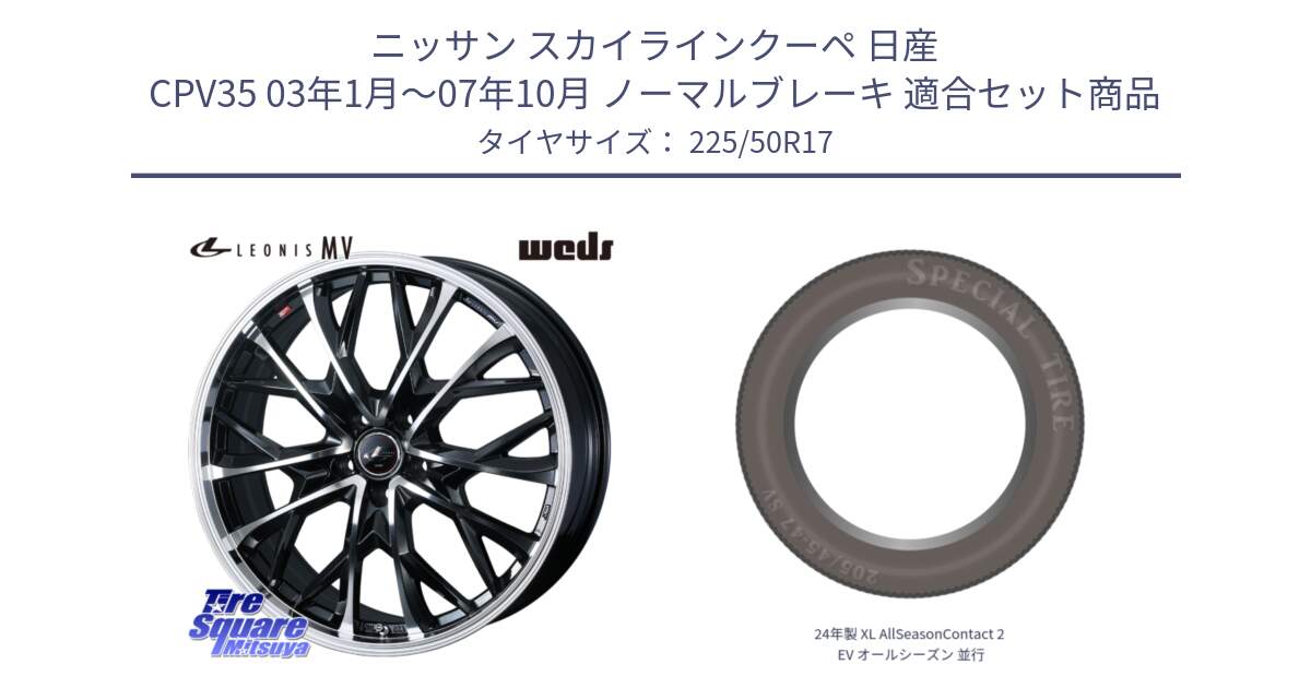 ニッサン スカイラインクーペ 日産 CPV35 03年1月～07年10月 ノーマルブレーキ 用セット商品です。LEONIS MV レオニス MV ホイール 17インチ と 24年製 XL AllSeasonContact 2 EV オールシーズン 並行 225/50R17 の組合せ商品です。