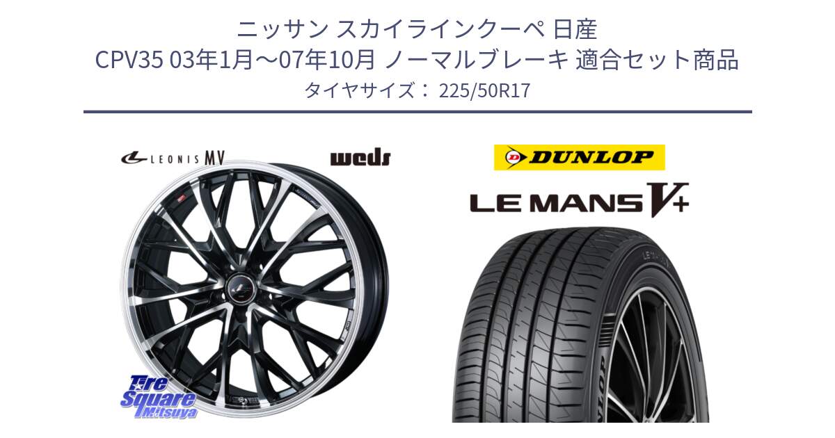 ニッサン スカイラインクーペ 日産 CPV35 03年1月～07年10月 ノーマルブレーキ 用セット商品です。LEONIS MV レオニス MV ホイール 17インチ と ダンロップ LEMANS5+ ルマンV+ 225/50R17 の組合せ商品です。