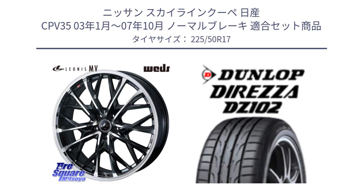 ニッサン スカイラインクーペ 日産 CPV35 03年1月～07年10月 ノーマルブレーキ 用セット商品です。LEONIS MV レオニス MV ホイール 17インチ と ダンロップ ディレッツァ DZ102 DIREZZA サマータイヤ 225/50R17 の組合せ商品です。