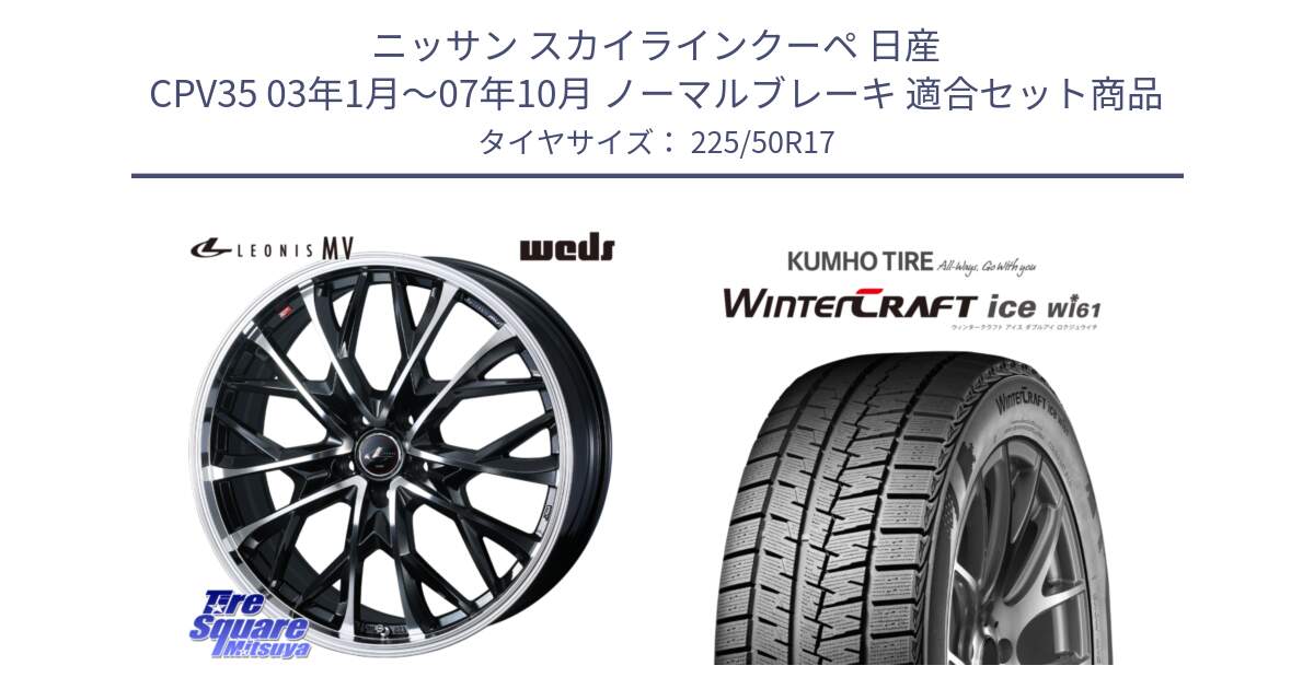 ニッサン スカイラインクーペ 日産 CPV35 03年1月～07年10月 ノーマルブレーキ 用セット商品です。LEONIS MV レオニス MV ホイール 17インチ と WINTERCRAFT ice Wi61 ウィンタークラフト クムホ倉庫 スタッドレスタイヤ 225/50R17 の組合せ商品です。