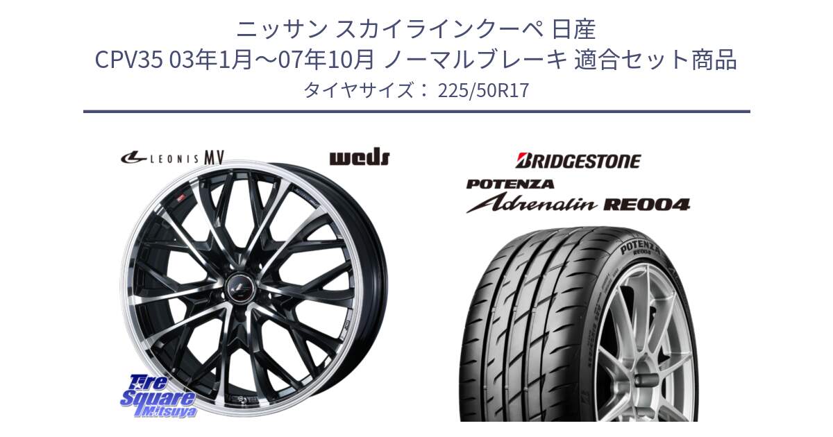 ニッサン スカイラインクーペ 日産 CPV35 03年1月～07年10月 ノーマルブレーキ 用セット商品です。LEONIS MV レオニス MV ホイール 17インチ と ポテンザ アドレナリン RE004 【国内正規品】サマータイヤ 225/50R17 の組合せ商品です。