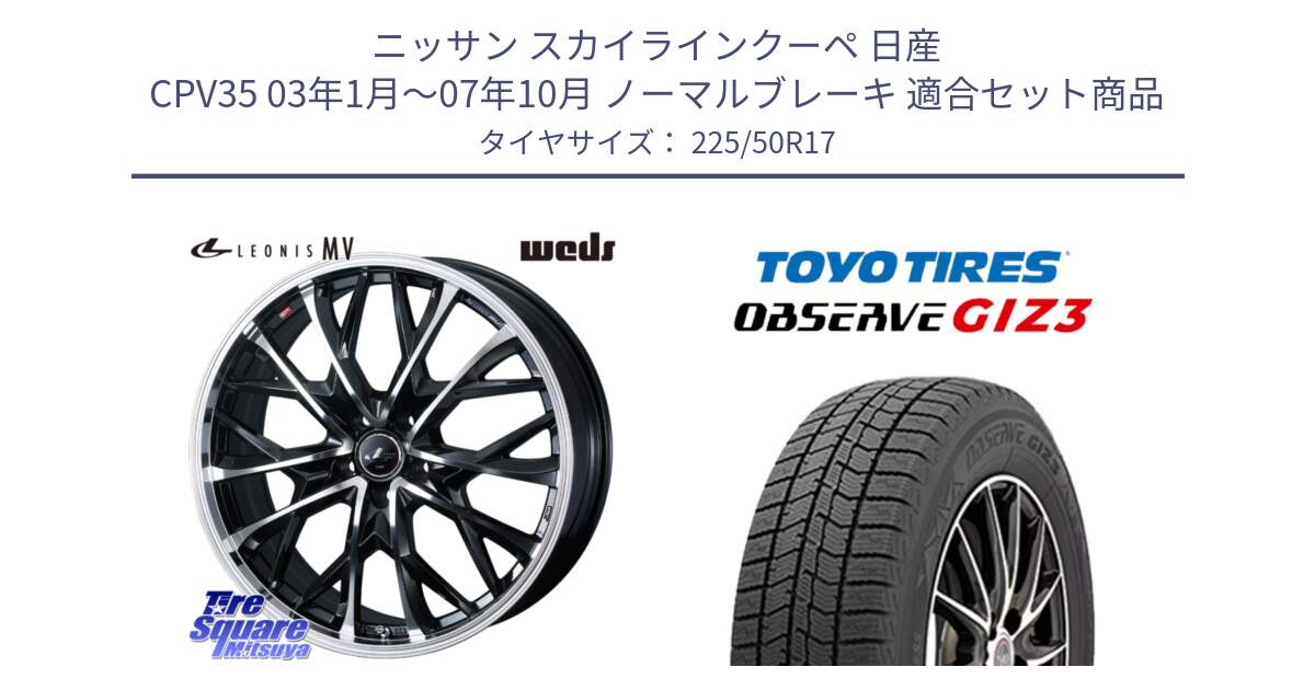 ニッサン スカイラインクーペ 日産 CPV35 03年1月～07年10月 ノーマルブレーキ 用セット商品です。LEONIS MV レオニス MV ホイール 17インチ と OBSERVE GIZ3 オブザーブ ギズ3 2024年製 スタッドレス 225/50R17 の組合せ商品です。