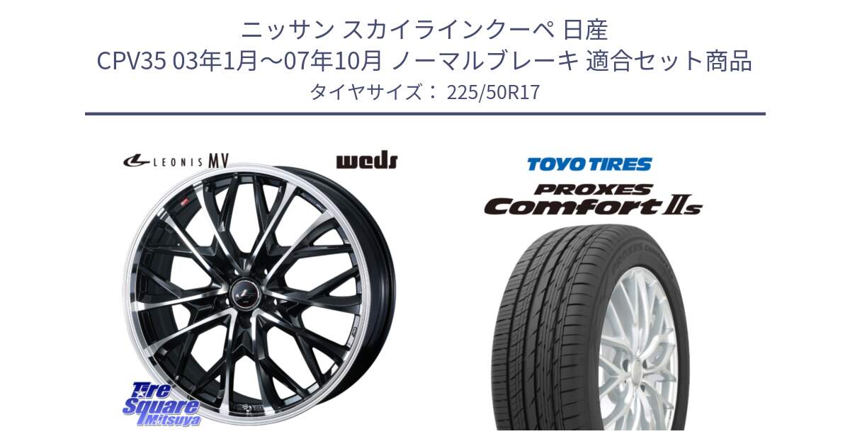 ニッサン スカイラインクーペ 日産 CPV35 03年1月～07年10月 ノーマルブレーキ 用セット商品です。LEONIS MV レオニス MV ホイール 17インチ と トーヨー PROXES Comfort2s プロクセス コンフォート2s サマータイヤ 225/50R17 の組合せ商品です。