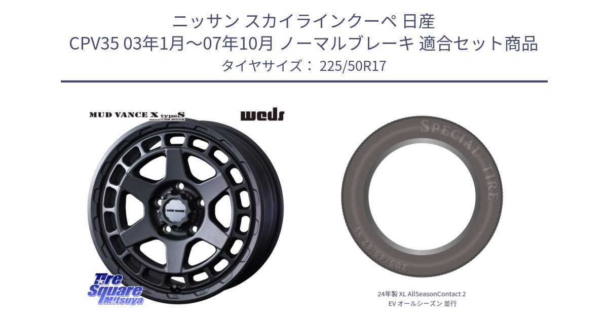 ニッサン スカイラインクーペ 日産 CPV35 03年1月～07年10月 ノーマルブレーキ 用セット商品です。MUDVANCE X TYPE S ホイール 17インチ と 24年製 XL AllSeasonContact 2 EV オールシーズン 並行 225/50R17 の組合せ商品です。