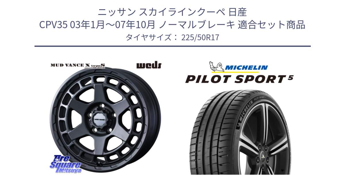 ニッサン スカイラインクーペ 日産 CPV35 03年1月～07年10月 ノーマルブレーキ 用セット商品です。MUDVANCE X TYPE S ホイール 17インチ と 24年製 ヨーロッパ製 XL PILOT SPORT 5 PS5 並行 225/50R17 の組合せ商品です。