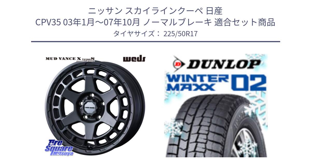 ニッサン スカイラインクーペ 日産 CPV35 03年1月～07年10月 ノーマルブレーキ 用セット商品です。MUDVANCE X TYPE S ホイール 17インチ と ウィンターマックス02 WM02 XL ダンロップ スタッドレス 225/50R17 の組合せ商品です。