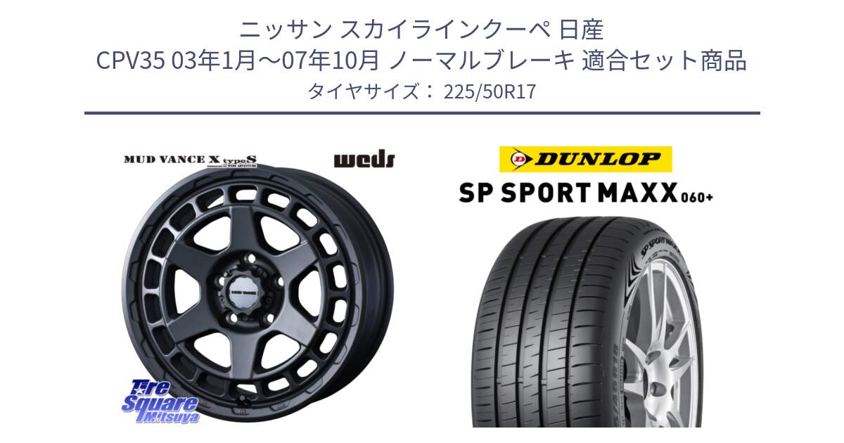 ニッサン スカイラインクーペ 日産 CPV35 03年1月～07年10月 ノーマルブレーキ 用セット商品です。MUDVANCE X TYPE S ホイール 17インチ と ダンロップ SP SPORT MAXX 060+ スポーツマックス  225/50R17 の組合せ商品です。