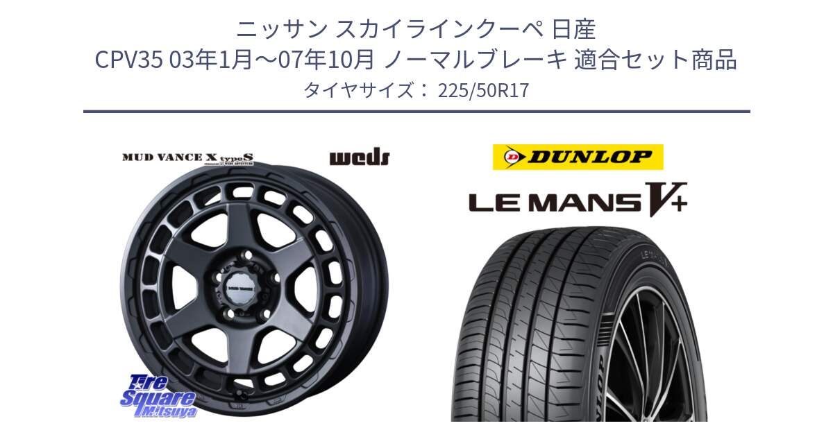 ニッサン スカイラインクーペ 日産 CPV35 03年1月～07年10月 ノーマルブレーキ 用セット商品です。MUDVANCE X TYPE S ホイール 17インチ と ダンロップ LEMANS5+ ルマンV+ 225/50R17 の組合せ商品です。