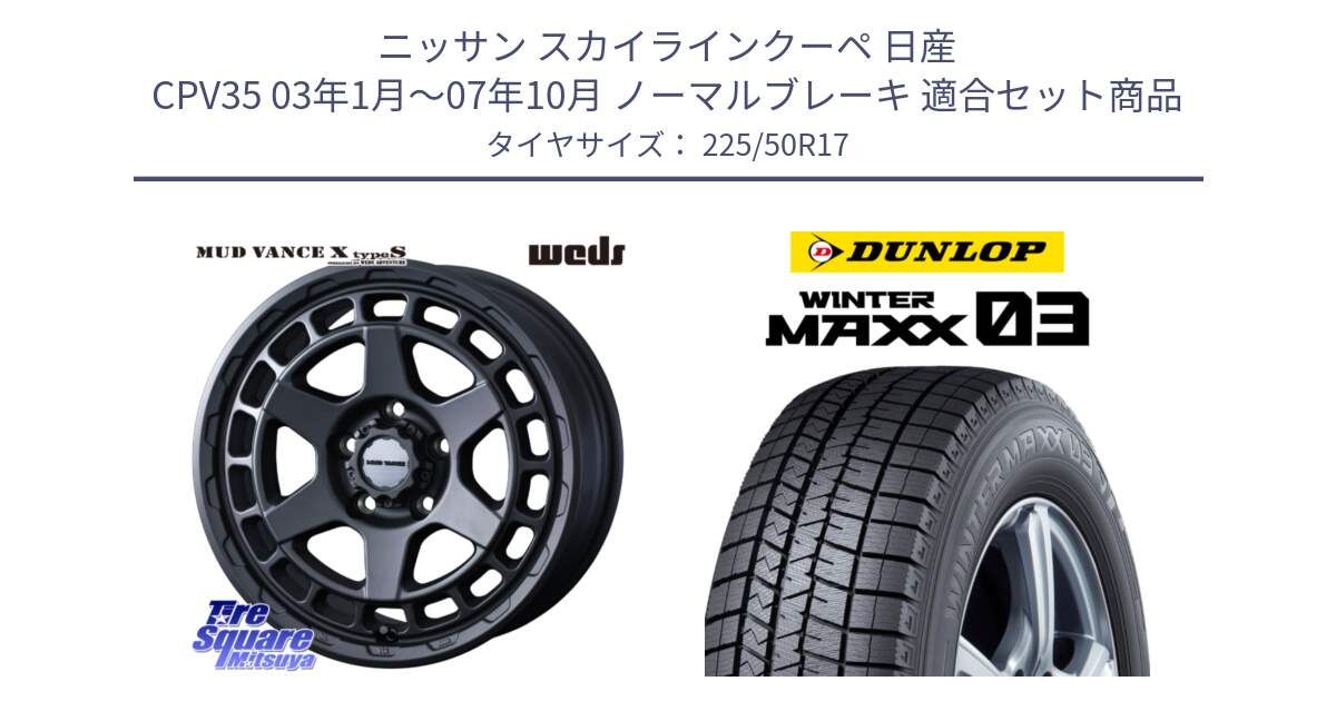 ニッサン スカイラインクーペ 日産 CPV35 03年1月～07年10月 ノーマルブレーキ 用セット商品です。MUDVANCE X TYPE S ホイール 17インチ と ウィンターマックス03 WM03 ダンロップ スタッドレス 225/50R17 の組合せ商品です。