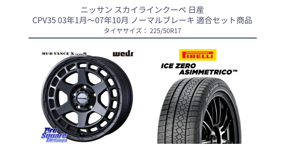 ニッサン スカイラインクーペ 日産 CPV35 03年1月～07年10月 ノーマルブレーキ 用セット商品です。MUDVANCE X TYPE S ホイール 17インチ と ICE ZERO ASIMMETRICO 98H XL スタッドレス 225/50R17 の組合せ商品です。