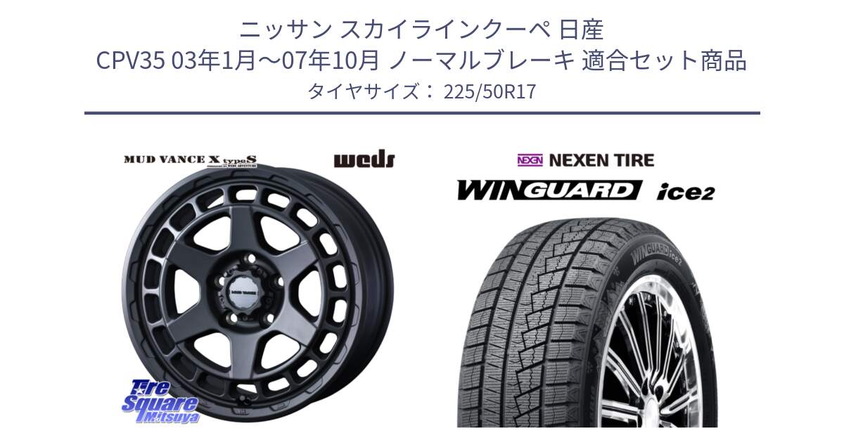 ニッサン スカイラインクーペ 日産 CPV35 03年1月～07年10月 ノーマルブレーキ 用セット商品です。MUDVANCE X TYPE S ホイール 17インチ と WINGUARD ice2 スタッドレス  2024年製 225/50R17 の組合せ商品です。