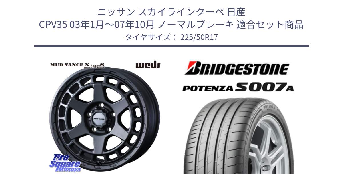 ニッサン スカイラインクーペ 日産 CPV35 03年1月～07年10月 ノーマルブレーキ 用セット商品です。MUDVANCE X TYPE S ホイール 17インチ と POTENZA ポテンザ S007A 【正規品】 サマータイヤ 225/50R17 の組合せ商品です。