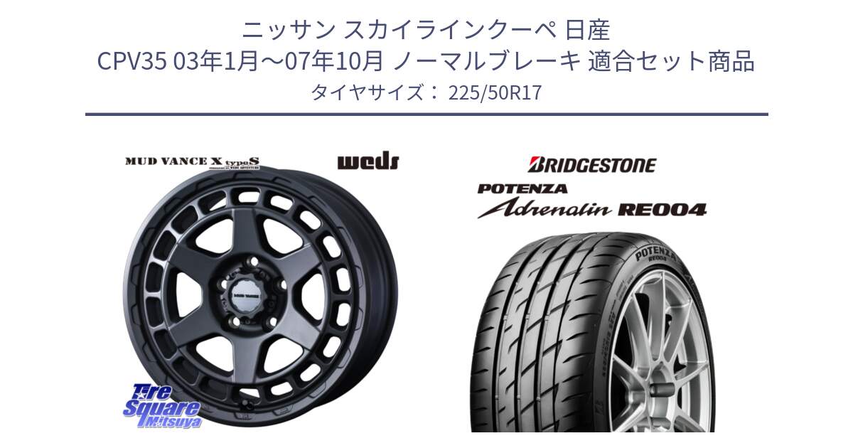 ニッサン スカイラインクーペ 日産 CPV35 03年1月～07年10月 ノーマルブレーキ 用セット商品です。MUDVANCE X TYPE S ホイール 17インチ と ポテンザ アドレナリン RE004 【国内正規品】サマータイヤ 225/50R17 の組合せ商品です。