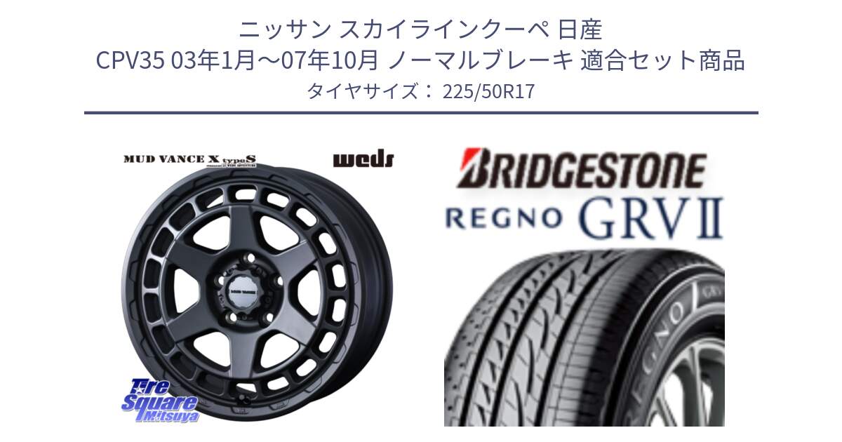 ニッサン スカイラインクーペ 日産 CPV35 03年1月～07年10月 ノーマルブレーキ 用セット商品です。MUDVANCE X TYPE S ホイール 17インチ と REGNO レグノ GRV2 GRV-2サマータイヤ 225/50R17 の組合せ商品です。