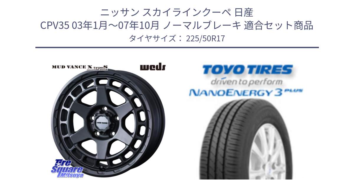 ニッサン スカイラインクーペ 日産 CPV35 03年1月～07年10月 ノーマルブレーキ 用セット商品です。MUDVANCE X TYPE S ホイール 17インチ と トーヨー ナノエナジー3プラス 高インチ特価 サマータイヤ 225/50R17 の組合せ商品です。