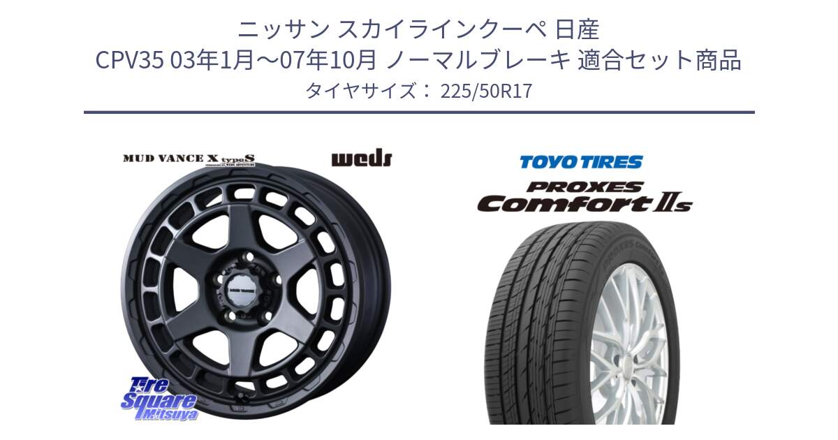 ニッサン スカイラインクーペ 日産 CPV35 03年1月～07年10月 ノーマルブレーキ 用セット商品です。MUDVANCE X TYPE S ホイール 17インチ と トーヨー PROXES Comfort2s プロクセス コンフォート2s サマータイヤ 225/50R17 の組合せ商品です。