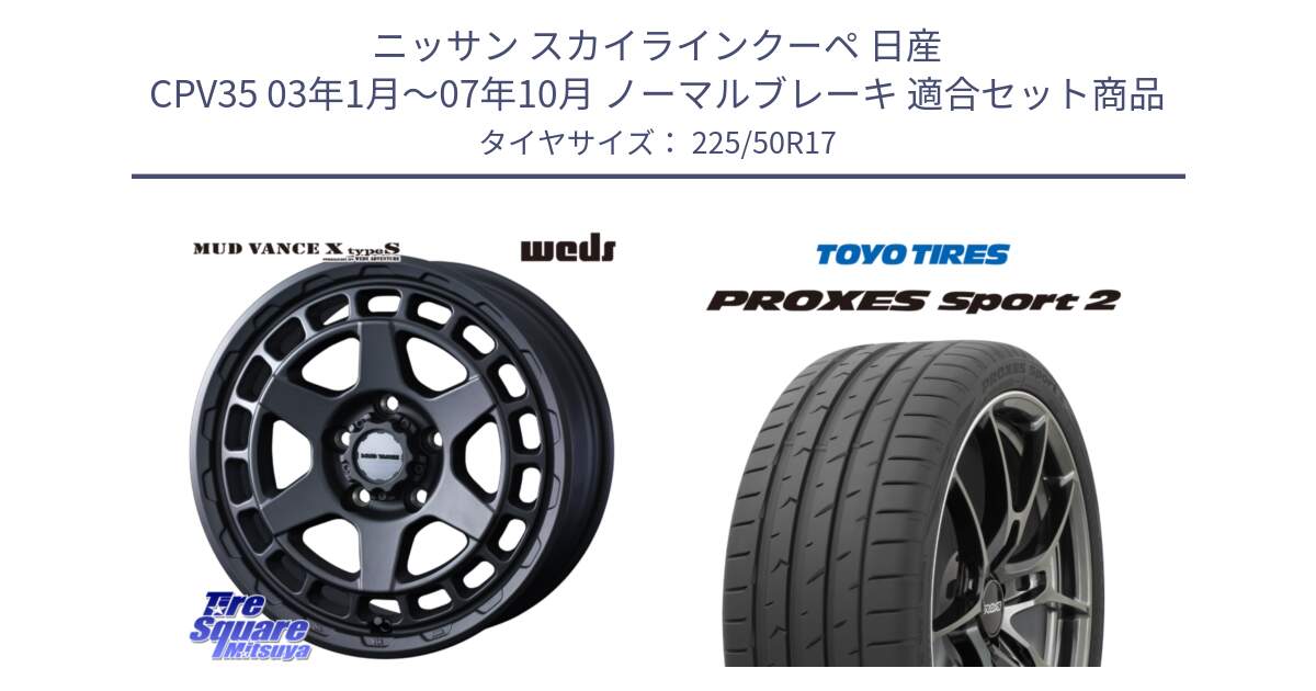 ニッサン スカイラインクーペ 日産 CPV35 03年1月～07年10月 ノーマルブレーキ 用セット商品です。MUDVANCE X TYPE S ホイール 17インチ と トーヨー PROXES Sport2 プロクセススポーツ2 サマータイヤ 225/50R17 の組合せ商品です。