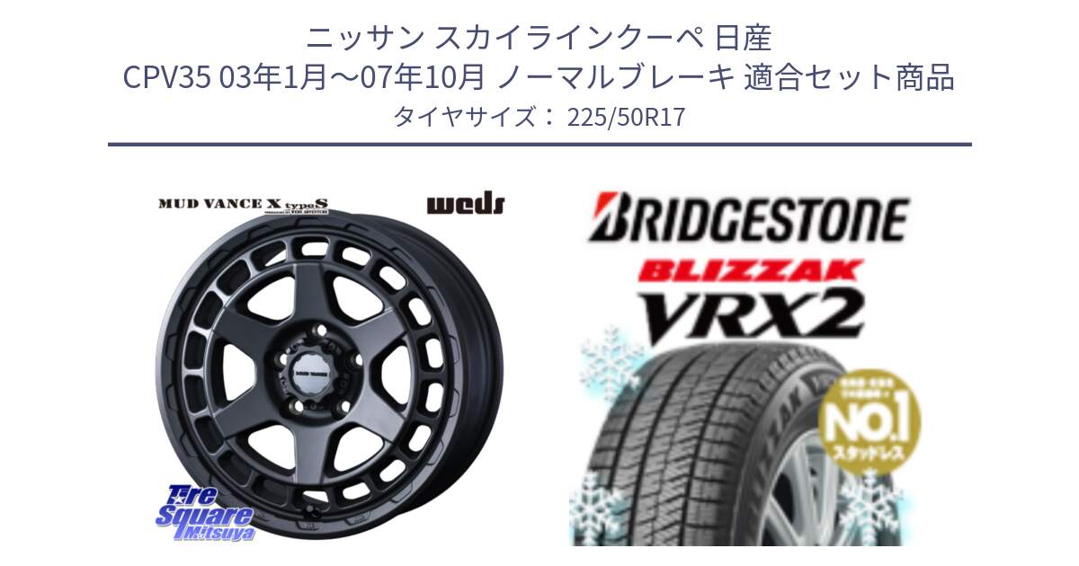 ニッサン スカイラインクーペ 日産 CPV35 03年1月～07年10月 ノーマルブレーキ 用セット商品です。MUDVANCE X TYPE S ホイール 17インチ と ブリザック VRX2 スタッドレス ● 225/50R17 の組合せ商品です。