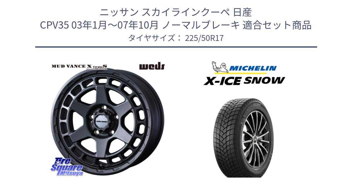 ニッサン スカイラインクーペ 日産 CPV35 03年1月～07年10月 ノーマルブレーキ 用セット商品です。MUDVANCE X TYPE S ホイール 17インチ と X-ICE SNOW エックスアイススノー XICE SNOW 2024年製 スタッドレス 正規品 225/50R17 の組合せ商品です。