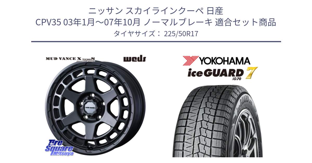 ニッサン スカイラインクーペ 日産 CPV35 03年1月～07年10月 ノーマルブレーキ 用セット商品です。MUDVANCE X TYPE S ホイール 17インチ と R7128 ice GUARD7 IG70  アイスガード スタッドレス 225/50R17 の組合せ商品です。