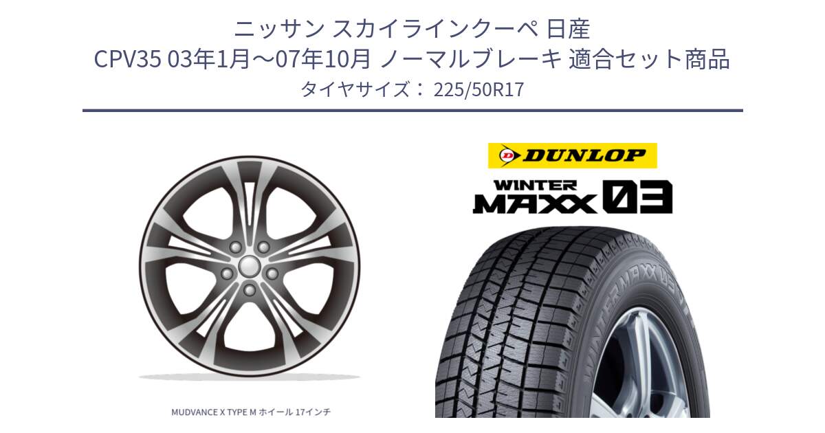 ニッサン スカイラインクーペ 日産 CPV35 03年1月～07年10月 ノーマルブレーキ 用セット商品です。MUDVANCE X TYPE M ホイール 17インチ と ウィンターマックス03 WM03 ダンロップ スタッドレス 225/50R17 の組合せ商品です。