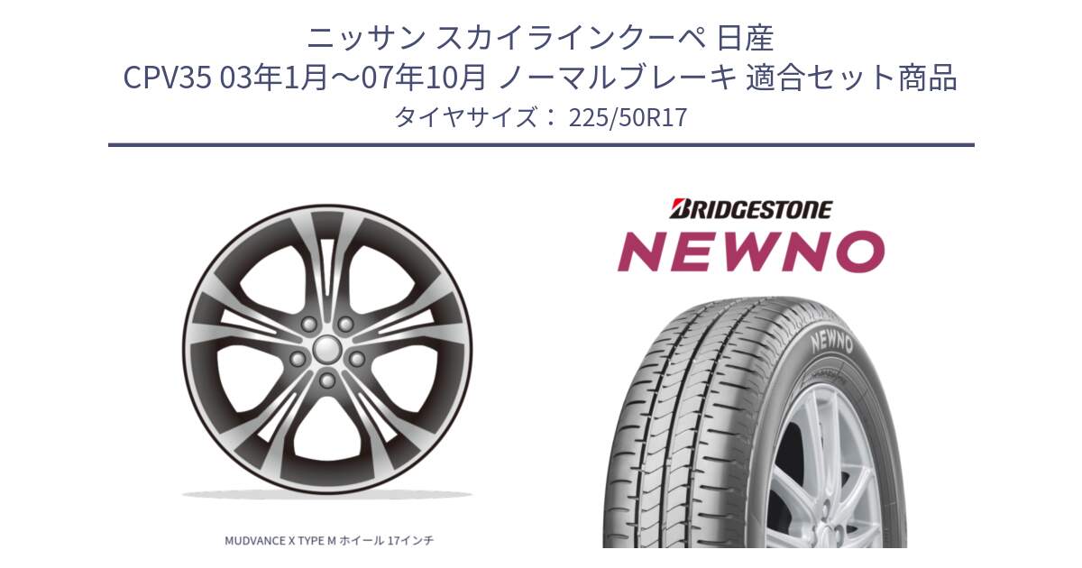 ニッサン スカイラインクーペ 日産 CPV35 03年1月～07年10月 ノーマルブレーキ 用セット商品です。MUDVANCE X TYPE M ホイール 17インチ と NEWNO ニューノ サマータイヤ 225/50R17 の組合せ商品です。