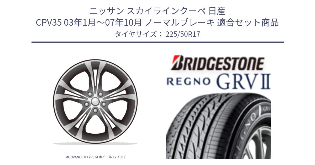 ニッサン スカイラインクーペ 日産 CPV35 03年1月～07年10月 ノーマルブレーキ 用セット商品です。MUDVANCE X TYPE M ホイール 17インチ と REGNO レグノ GRV2 GRV-2サマータイヤ 225/50R17 の組合せ商品です。