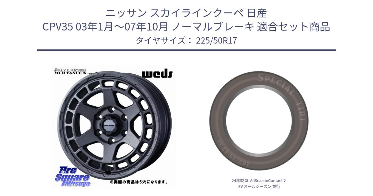 ニッサン スカイラインクーペ 日産 CPV35 03年1月～07年10月 ノーマルブレーキ 用セット商品です。MUDVANCE X TYPE S ホイール 17インチ ◇参考画像 と 24年製 XL AllSeasonContact 2 EV オールシーズン 並行 225/50R17 の組合せ商品です。