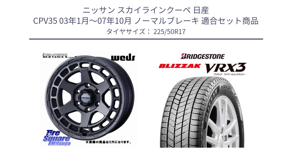 ニッサン スカイラインクーペ 日産 CPV35 03年1月～07年10月 ノーマルブレーキ 用セット商品です。MUDVANCE X TYPE S ホイール 17インチ ◇参考画像 と ブリザック BLIZZAK VRX3 スタッドレス 225/50R17 の組合せ商品です。