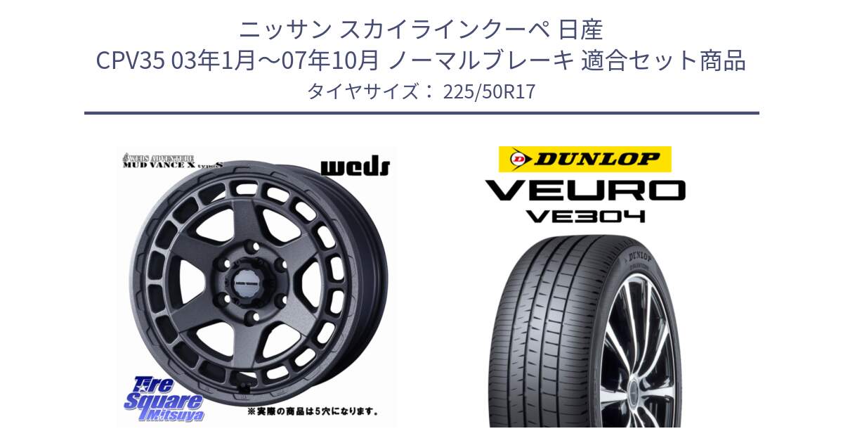 ニッサン スカイラインクーペ 日産 CPV35 03年1月～07年10月 ノーマルブレーキ 用セット商品です。MUDVANCE X TYPE S ホイール 17インチ ◇参考画像 と ダンロップ VEURO VE304 サマータイヤ 225/50R17 の組合せ商品です。