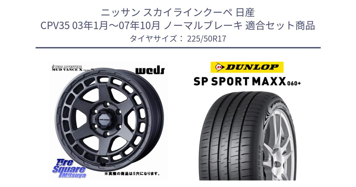 ニッサン スカイラインクーペ 日産 CPV35 03年1月～07年10月 ノーマルブレーキ 用セット商品です。MUDVANCE X TYPE S ホイール 17インチ ◇参考画像 と ダンロップ SP SPORT MAXX 060+ スポーツマックス  225/50R17 の組合せ商品です。