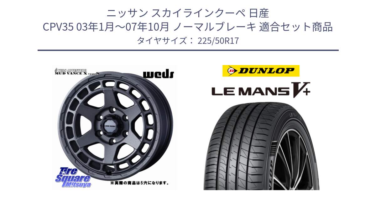 ニッサン スカイラインクーペ 日産 CPV35 03年1月～07年10月 ノーマルブレーキ 用セット商品です。MUDVANCE X TYPE S ホイール 17インチ ◇参考画像 と ダンロップ LEMANS5+ ルマンV+ 225/50R17 の組合せ商品です。