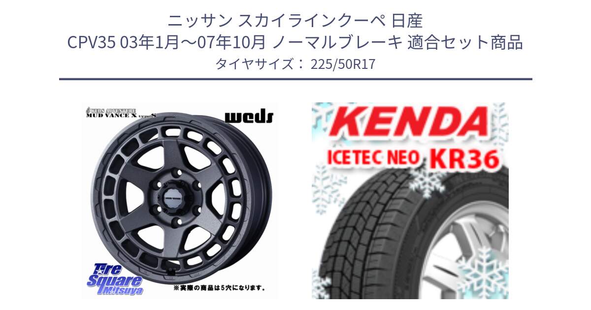 ニッサン スカイラインクーペ 日産 CPV35 03年1月～07年10月 ノーマルブレーキ 用セット商品です。MUDVANCE X TYPE S ホイール 17インチ ◇参考画像 と ケンダ KR36 ICETEC NEO アイステックネオ 2024年製 スタッドレスタイヤ 225/50R17 の組合せ商品です。