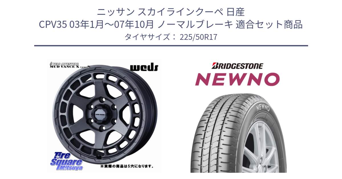 ニッサン スカイラインクーペ 日産 CPV35 03年1月～07年10月 ノーマルブレーキ 用セット商品です。MUDVANCE X TYPE S ホイール 17インチ ◇参考画像 と NEWNO ニューノ サマータイヤ 225/50R17 の組合せ商品です。