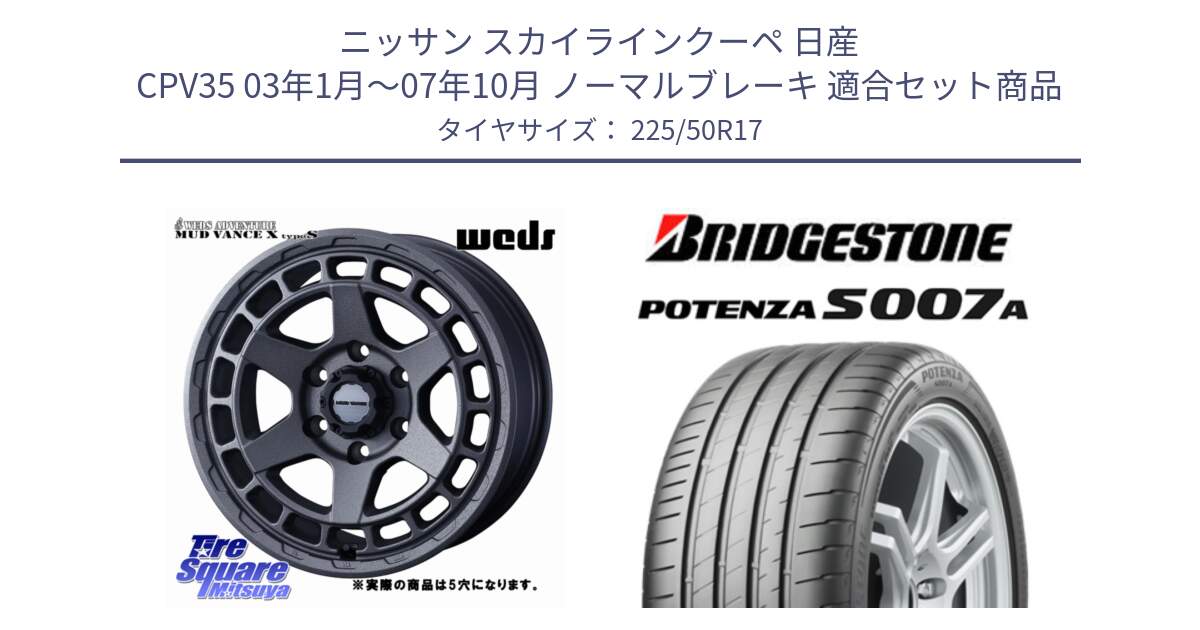 ニッサン スカイラインクーペ 日産 CPV35 03年1月～07年10月 ノーマルブレーキ 用セット商品です。MUDVANCE X TYPE S ホイール 17インチ ◇参考画像 と POTENZA ポテンザ S007A 【正規品】 サマータイヤ 225/50R17 の組合せ商品です。