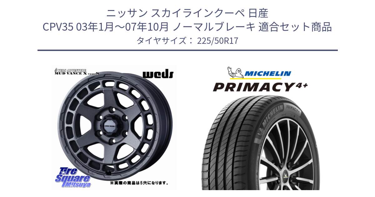 ニッサン スカイラインクーペ 日産 CPV35 03年1月～07年10月 ノーマルブレーキ 用セット商品です。MUDVANCE X TYPE S ホイール 17インチ ◇参考画像 と PRIMACY4+ プライマシー4+ 98Y XL DT 正規 225/50R17 の組合せ商品です。