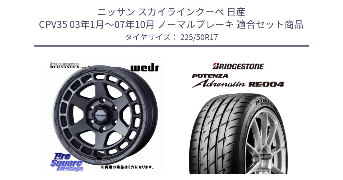 ニッサン スカイラインクーペ 日産 CPV35 03年1月～07年10月 ノーマルブレーキ 用セット商品です。MUDVANCE X TYPE S ホイール 17インチ ◇参考画像 と ポテンザ アドレナリン RE004 【国内正規品】サマータイヤ 225/50R17 の組合せ商品です。