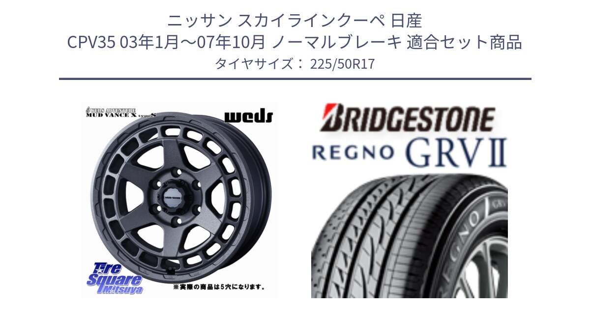 ニッサン スカイラインクーペ 日産 CPV35 03年1月～07年10月 ノーマルブレーキ 用セット商品です。MUDVANCE X TYPE S ホイール 17インチ ◇参考画像 と REGNO レグノ GRV2 GRV-2サマータイヤ 225/50R17 の組合せ商品です。