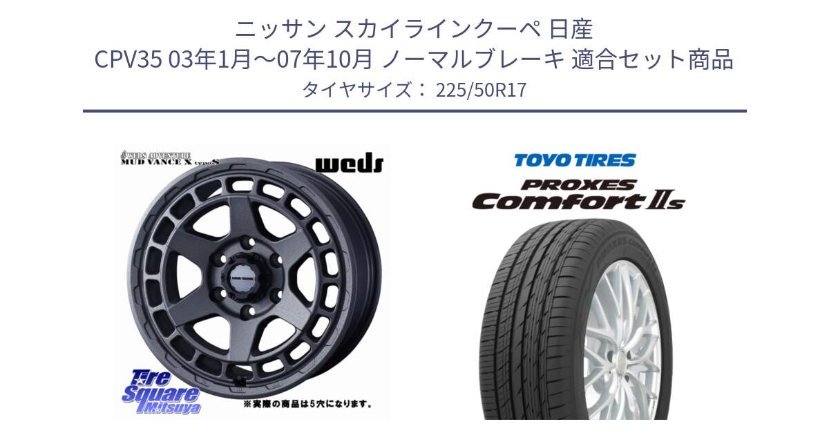 ニッサン スカイラインクーペ 日産 CPV35 03年1月～07年10月 ノーマルブレーキ 用セット商品です。MUDVANCE X TYPE S ホイール 17インチ ◇参考画像 と トーヨー PROXES Comfort2s プロクセス コンフォート2s サマータイヤ 225/50R17 の組合せ商品です。