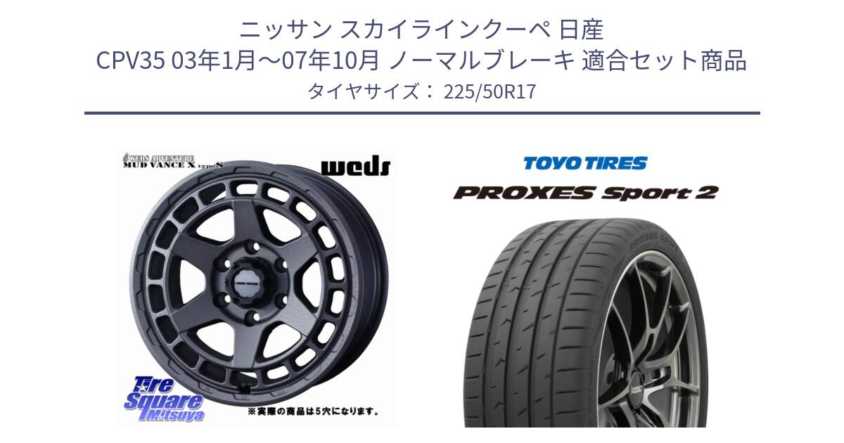 ニッサン スカイラインクーペ 日産 CPV35 03年1月～07年10月 ノーマルブレーキ 用セット商品です。MUDVANCE X TYPE S ホイール 17インチ ◇参考画像 と トーヨー PROXES Sport2 プロクセススポーツ2 サマータイヤ 225/50R17 の組合せ商品です。