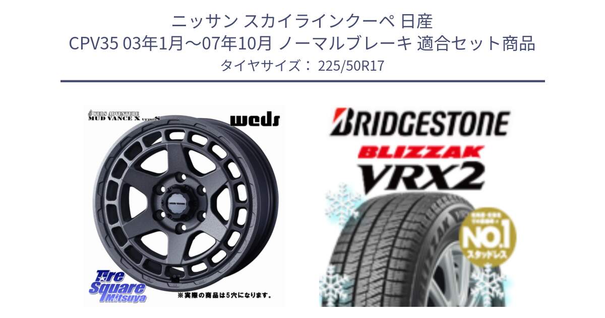 ニッサン スカイラインクーペ 日産 CPV35 03年1月～07年10月 ノーマルブレーキ 用セット商品です。MUDVANCE X TYPE S ホイール 17インチ ◇参考画像 と ブリザック VRX2 スタッドレス ● 225/50R17 の組合せ商品です。