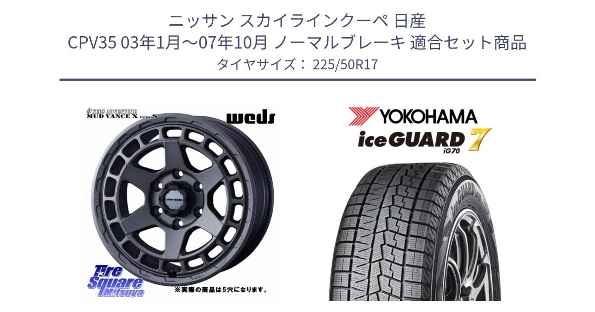 ニッサン スカイラインクーペ 日産 CPV35 03年1月～07年10月 ノーマルブレーキ 用セット商品です。MUDVANCE X TYPE S ホイール 17インチ ◇参考画像 と R7128 ice GUARD7 IG70  アイスガード スタッドレス 225/50R17 の組合せ商品です。