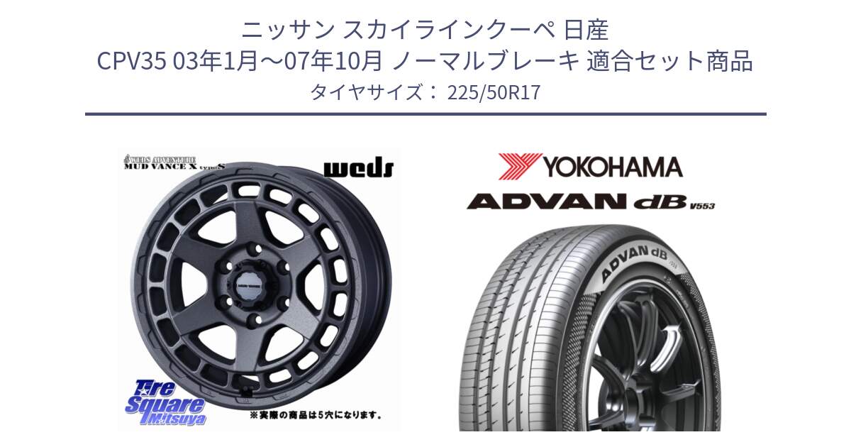 ニッサン スカイラインクーペ 日産 CPV35 03年1月～07年10月 ノーマルブレーキ 用セット商品です。MUDVANCE X TYPE S ホイール 17インチ ◇参考画像 と R9085 ヨコハマ ADVAN dB V553 225/50R17 の組合せ商品です。