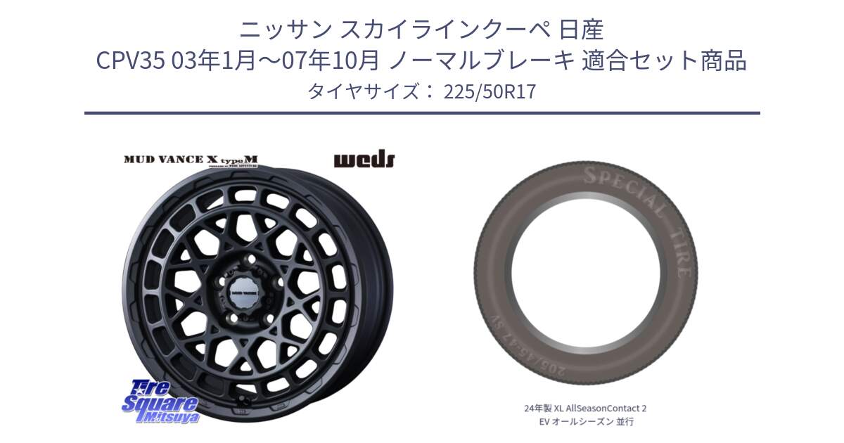 ニッサン スカイラインクーペ 日産 CPV35 03年1月～07年10月 ノーマルブレーキ 用セット商品です。MUDVANCE X TYPE M ホイール 17インチ と 24年製 XL AllSeasonContact 2 EV オールシーズン 並行 225/50R17 の組合せ商品です。