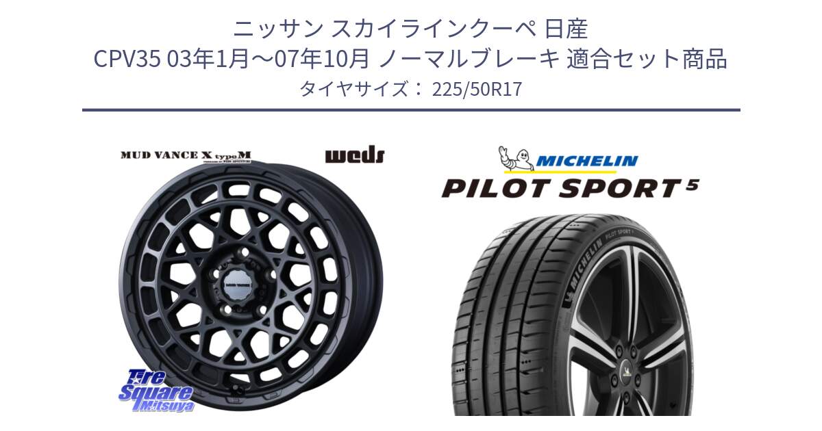 ニッサン スカイラインクーペ 日産 CPV35 03年1月～07年10月 ノーマルブレーキ 用セット商品です。MUDVANCE X TYPE M ホイール 17インチ と 24年製 ヨーロッパ製 XL PILOT SPORT 5 PS5 並行 225/50R17 の組合せ商品です。