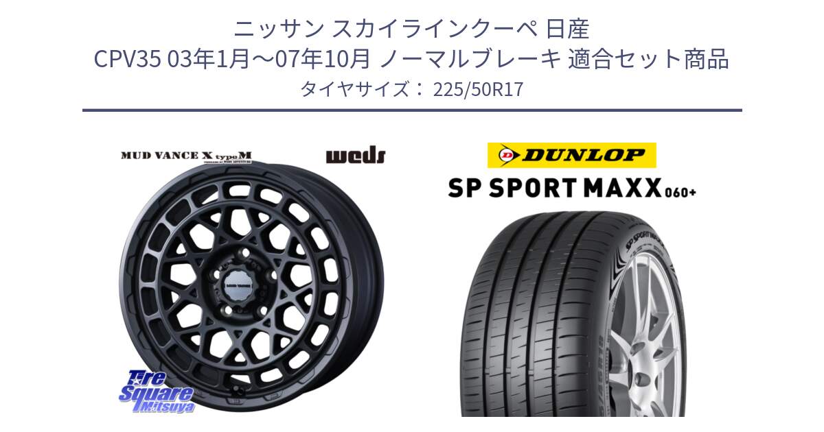 ニッサン スカイラインクーペ 日産 CPV35 03年1月～07年10月 ノーマルブレーキ 用セット商品です。MUDVANCE X TYPE M ホイール 17インチ と ダンロップ SP SPORT MAXX 060+ スポーツマックス  225/50R17 の組合せ商品です。